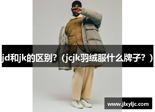 jd和jk的区别？(jcjk羽绒服什么牌子？)
