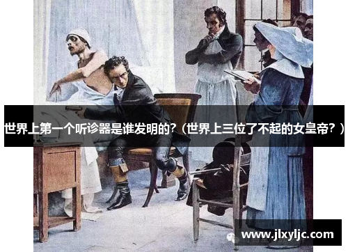 世界上第一个听诊器是谁发明的？(世界上三位了不起的女皇帝？)